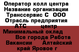 Оператор колл-центра › Название организации ­ Транссервис-С, ООО › Отрасль предприятия ­ АТС, call-центр › Минимальный оклад ­ 20 000 - Все города Работа » Вакансии   . Алтайский край,Яровое г.